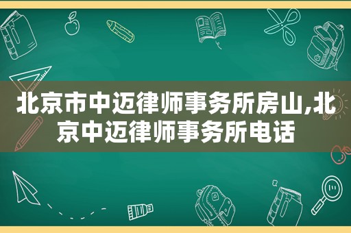北京市中邁律師事務(wù)所房山,北京中邁律師事務(wù)所電話