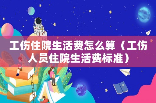 工傷住院生活費怎么算（工傷人員住院生活費標準）