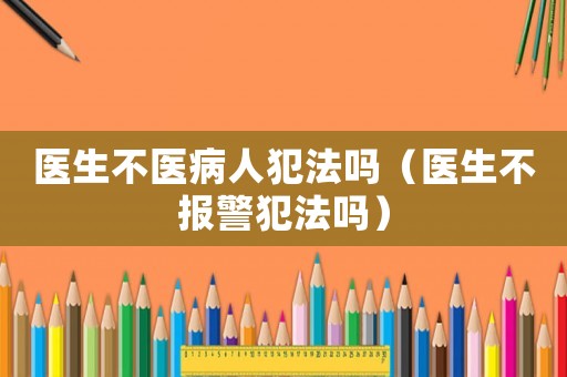 醫(yī)生不醫(yī)病人犯法嗎（醫(yī)生不報(bào)警犯法嗎）