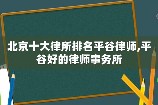 北京十大律所排名平谷律師,平谷好的律師事務(wù)所