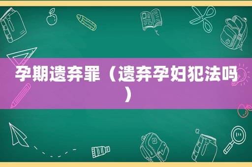 孕期遺棄罪（遺棄孕婦犯法嗎）