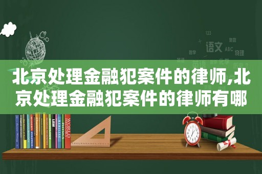 北京處理金融犯案件的律師,北京處理金融犯案件的律師有哪些
