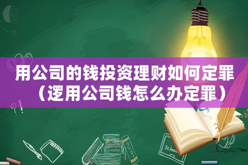 用公司的錢投資理財如何定罪（邏用公司錢怎么辦定罪）