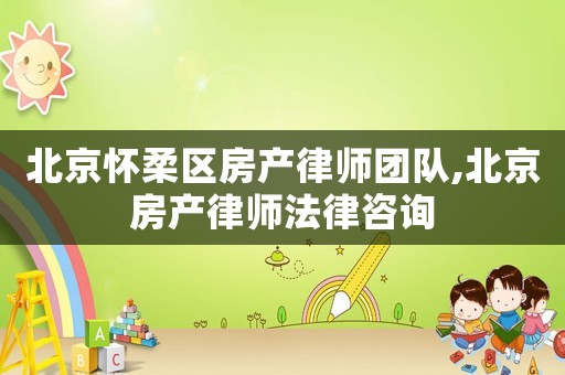 北京懷柔區房產律師團隊,北京房產律師法律咨詢