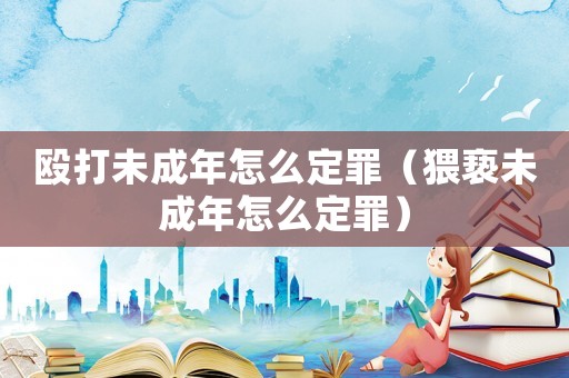 毆打未成年怎么定罪（猥褻未成年怎么定罪）