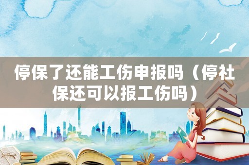 停保了還能工傷申報嗎（停社保還可以報工傷嗎）