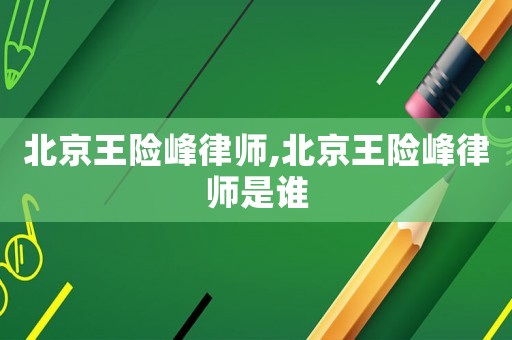 北京王險峰律師,北京王險峰律師是誰