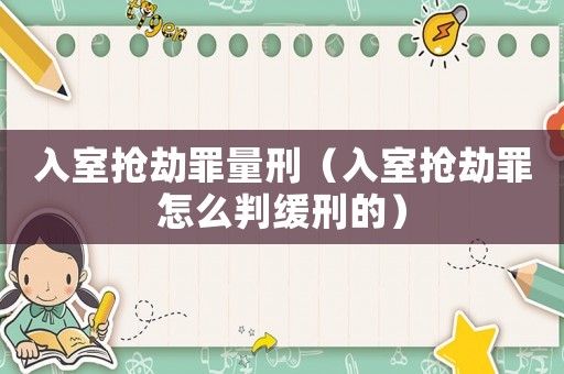 入室搶劫罪量刑（入室搶劫罪怎么判緩刑的）