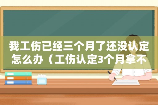 我工傷已經三個月了還沒認定怎么辦（工傷認定3個月拿不到）