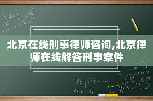 北京在線刑事律師咨詢,北京律師在線解答刑事案件