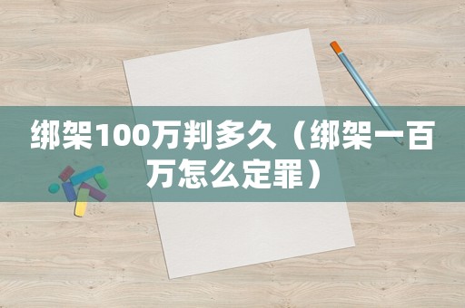 綁架100萬判多久（綁架一百萬怎么定罪）