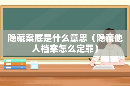 隱藏案底是什么意思（隱藏他人檔案怎么定罪）