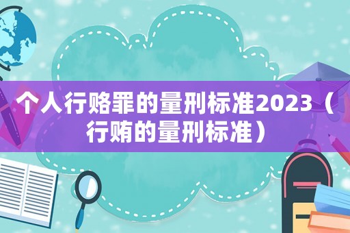 個人行賂罪的量刑標準2023（行賄的量刑標準）