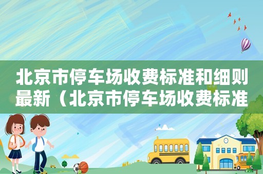北京市停車場收費標準和細則最新（北京市停車場收費標準）