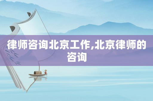 律師咨詢北京工作,北京律師的咨詢