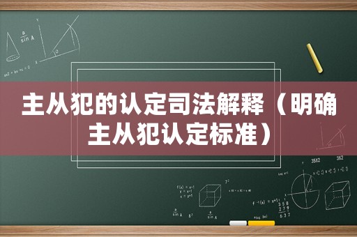 主從犯的認定司法解釋（明確主從犯認定標準）