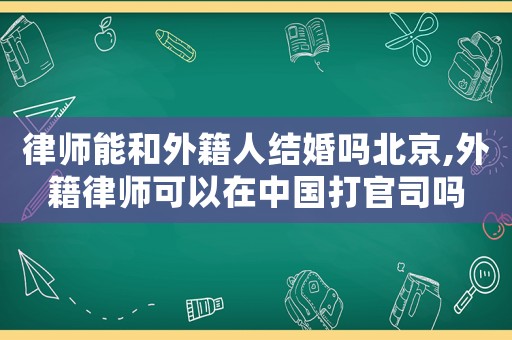 律師能和外籍人結婚嗎北京,外籍律師可以在中國打官司嗎