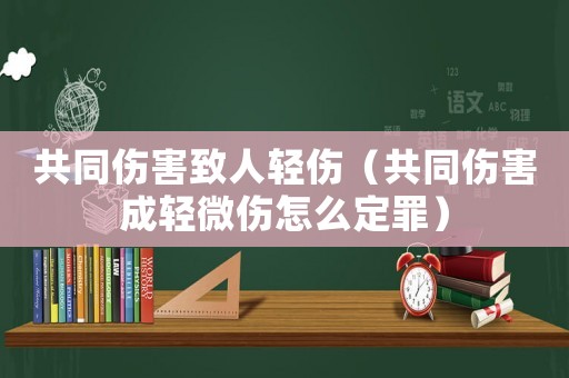 共同傷害致人輕傷（共同傷害成輕微傷怎么定罪）