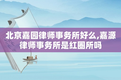北京嘉園律師事務(wù)所好么,嘉源律師事務(wù)所是紅圈所嗎