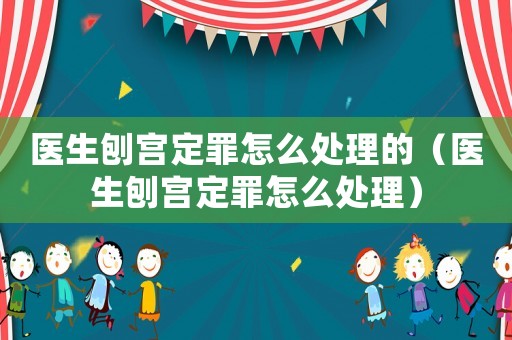 醫(yī)生刨宮定罪怎么處理的（醫(yī)生刨宮定罪怎么處理）