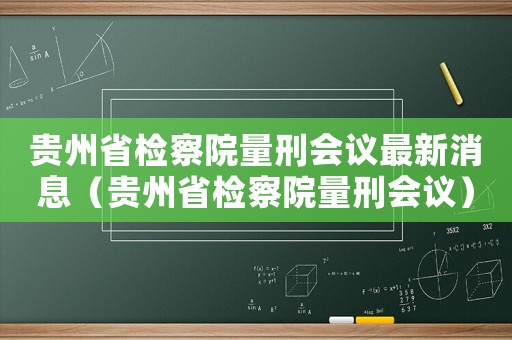 貴州省檢察院量刑會議最新消息（貴州省檢察院量刑會議）