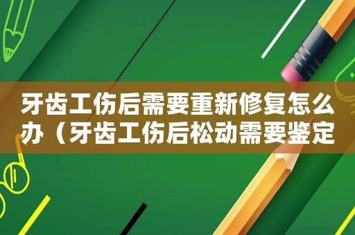 牙齒工傷后需要重新修復怎么辦（牙齒工傷后松動需要鑒定后拔牙嗎）