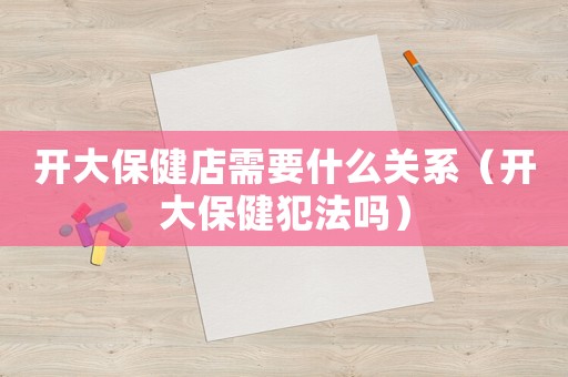 開大保健店需要什么關系（開大保健犯法嗎）