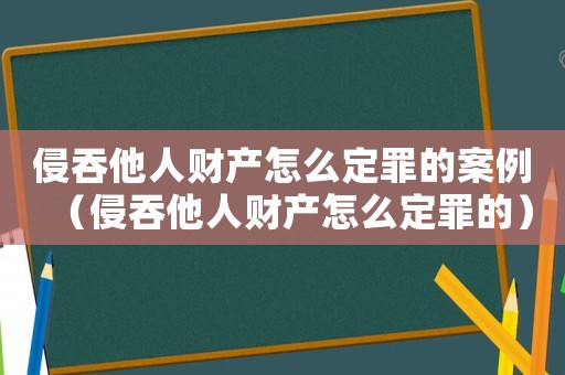 侵吞他人財產怎么定罪的案例（侵吞他人財產怎么定罪的）