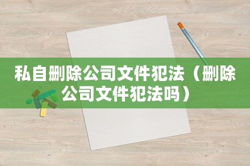 私自刪除公司文件犯法（刪除公司文件犯法嗎）