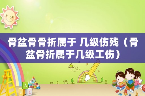 骨盆骨骨折屬于 幾級傷殘（骨盆骨折屬于幾級工傷）