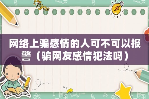 網(wǎng)絡(luò)上騙感情的人可不可以報(bào)警（騙網(wǎng)友感情犯法嗎）