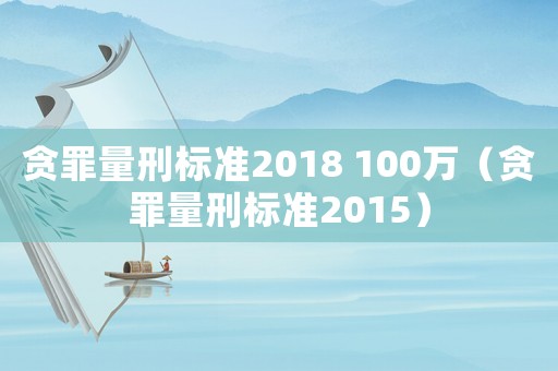 貪罪量刑標準2018 100萬（貪罪量刑標準2015）