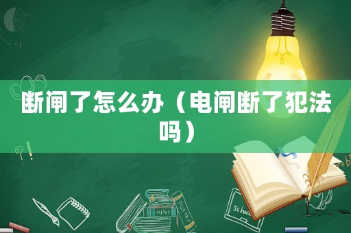 斷閘了怎么辦（電閘斷了犯法嗎）