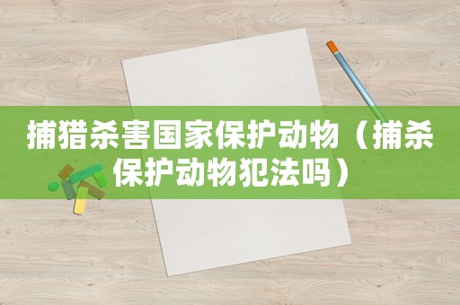 捕獵殺害國家保護動物（捕殺保護動物犯法嗎）