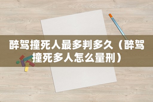 醉駕撞死人最多判多久（醉駕撞死多人怎么量刑）
