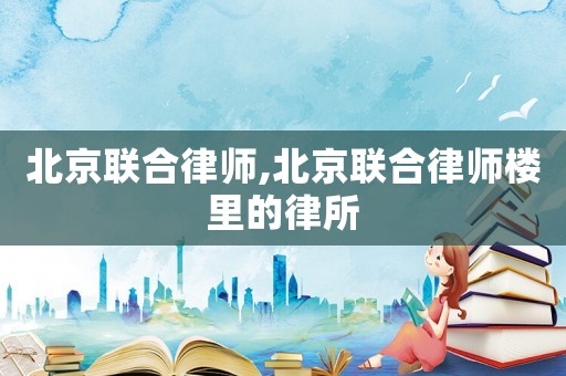 北京聯(lián)合律師,北京聯(lián)合律師樓里的律所