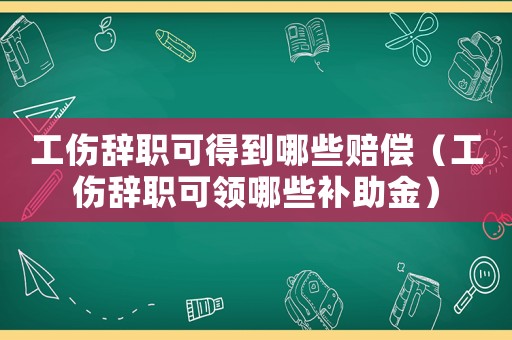 工傷辭職可得到哪些賠償（工傷辭職可領哪些補助金）
