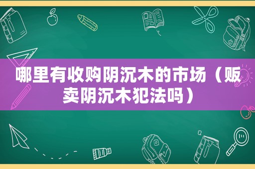 哪里有收購陰沉木的市場（販賣陰沉木犯法嗎）