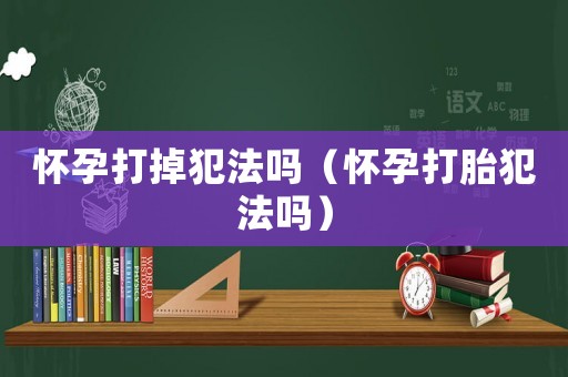 懷孕打掉犯法嗎（懷孕打胎犯法嗎）