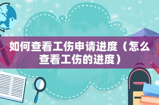 如何查看工傷申請進度（怎么查看工傷的進度）