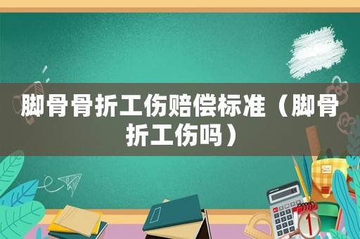 腳骨骨折工傷賠償標準（腳骨折工傷嗎）