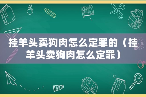 掛羊頭賣狗肉怎么定罪的（掛羊頭賣狗肉怎么定罪）
