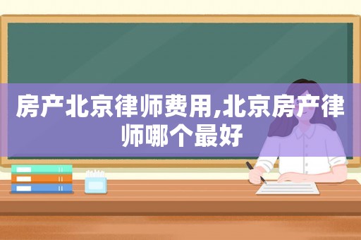 房產北京律師費用,北京房產律師哪個最好