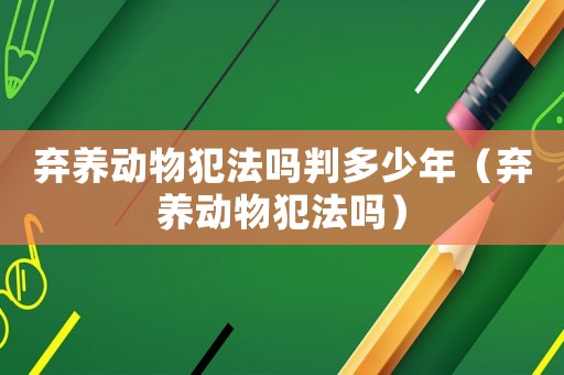棄養(yǎng)動物犯法嗎判多少年（棄養(yǎng)動物犯法嗎）
