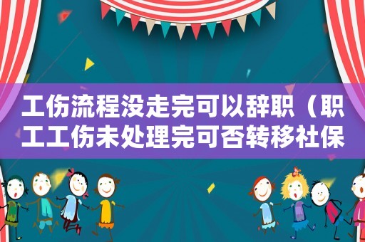 工傷流程沒走完可以辭職（職工工傷未處理完可否轉移社保）