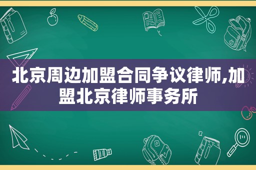 北京周邊加盟合同爭議律師,加盟北京律師事務所
