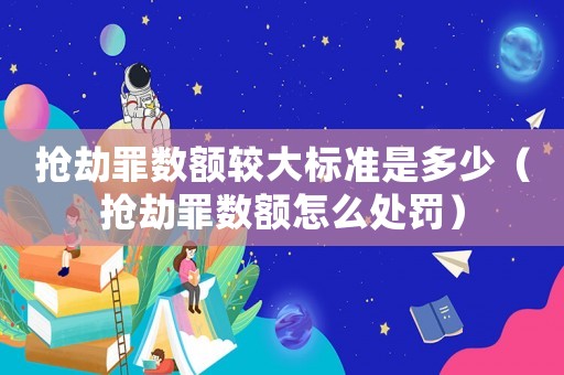 搶劫罪數額較大標準是多少（搶劫罪數額怎么處罰）