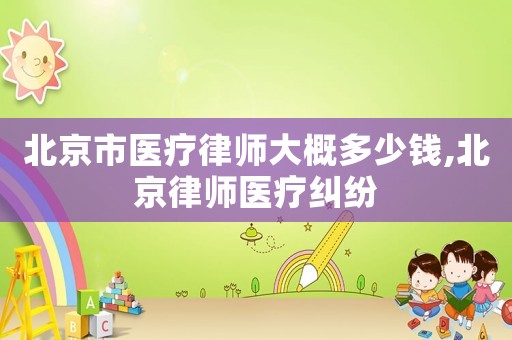 北京市醫療律師大概多少錢,北京律師醫療糾紛