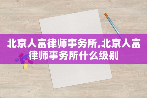 北京人富律師事務所,北京人富律師事務所什么級別
