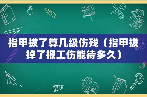 指甲拔了算幾級傷殘（指甲拔掉了報工傷能待多久）